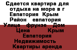 Сдается квартира для отдыха на море в г.Евпатория (Крым) › Район ­ евпатория › Улица ­ фрунзе › Дом ­ 28 › Цена ­ 700 - Крым, Евпатория Недвижимость » Квартиры аренда посуточно   . Крым,Евпатория